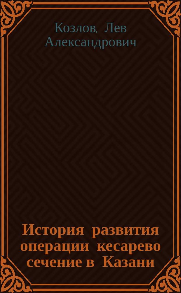 История развития операции кесарево сечение в Казани : (поиски, находки, утверждения, опыт)