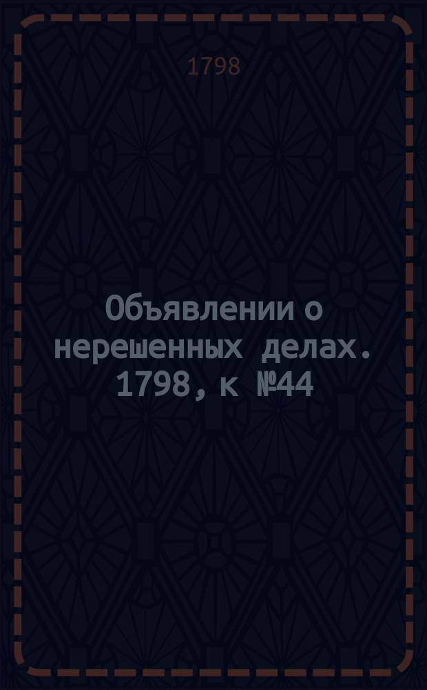 Объявлении о нерешенных делах. 1798, к № 44 (1 июня)