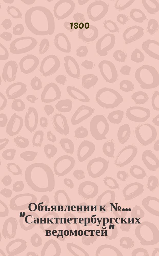Объявлении к № ... "Санктпетербургских ведомостей" : [Казенные. Подряды]. 1800, к № 52 (29 июня)