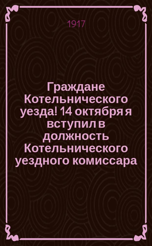 Граждане Котельнического уезда! 14 октября я вступил в должность Котельнического уездного комиссара.. : листовка