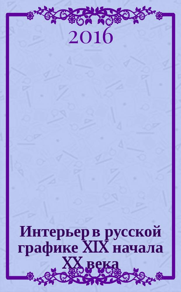 Интерьер в русской графике XIX начала XX века : из собрания Государственного исторического музея : альбом