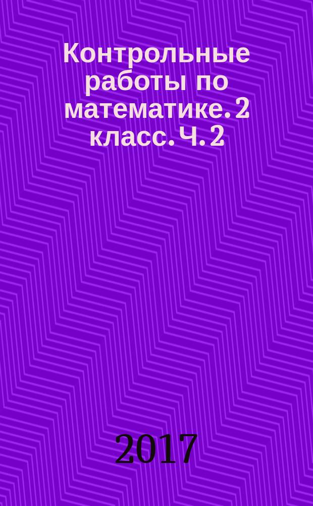 Контрольные работы по математике. 2 класс. Ч. 2 : к учебнику М. И. Моро и др. "Математика. 2 класс. В 2-х ч."