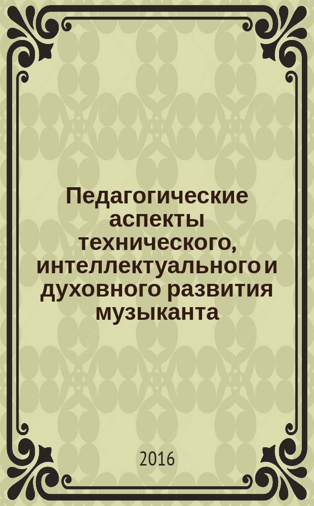 Педагогические аспекты технического, интеллектуального и духовного развития музыканта : сборник работ по материалам Всероссийской научно-практической конференции (Губкин, 17 мая 2016 г.)