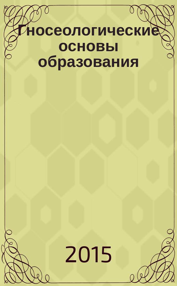 Гносеологические основы образования : международный сборник научных трудов, посвященный профессору С. П. Баранову