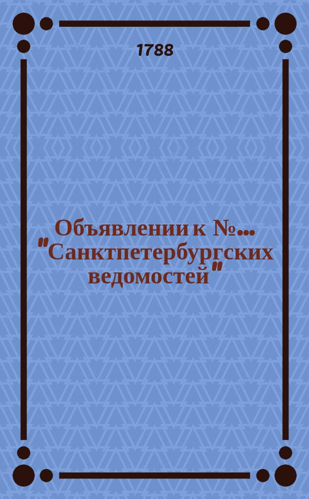 Объявлении к № ... "Санктпетербургских ведомостей" : [Казенные. Подряды]. 1788, № 12 (11 фев.)