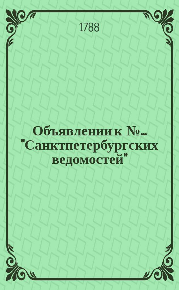 Объявлении к № ... "Санктпетербургских ведомостей" : [Казенные. Подряды]. 1788, № 23 (21 марта)