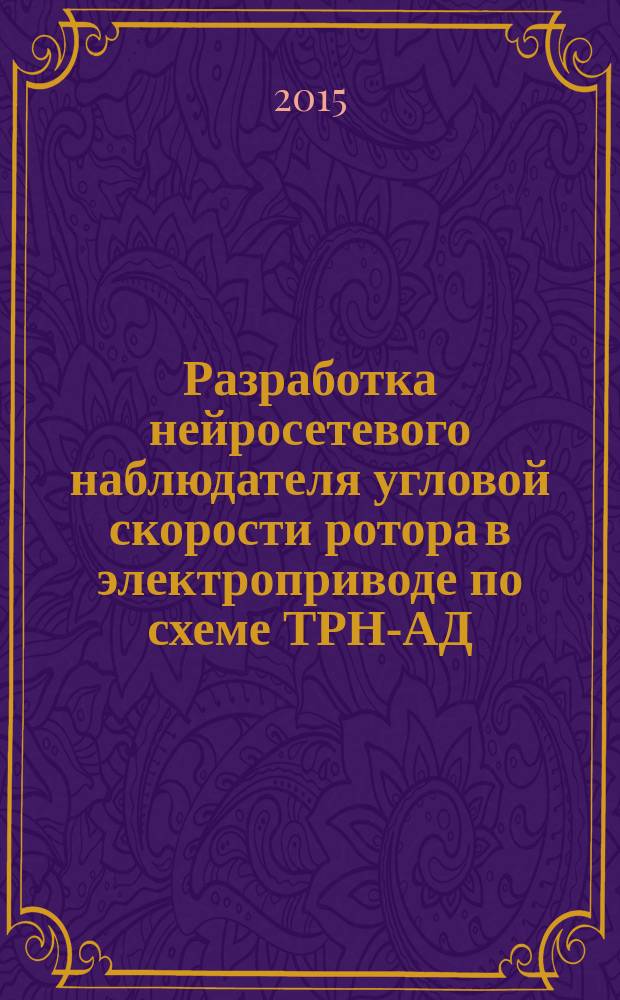 Разработка нейросетевого наблюдателя угловой скорости ротора в электроприводе по схеме ТРН-АД : автореферат диссертации на соискание ученой степени кандидата технических наук : специальность 05.09.03 <Электротехнические комплексы и системы>