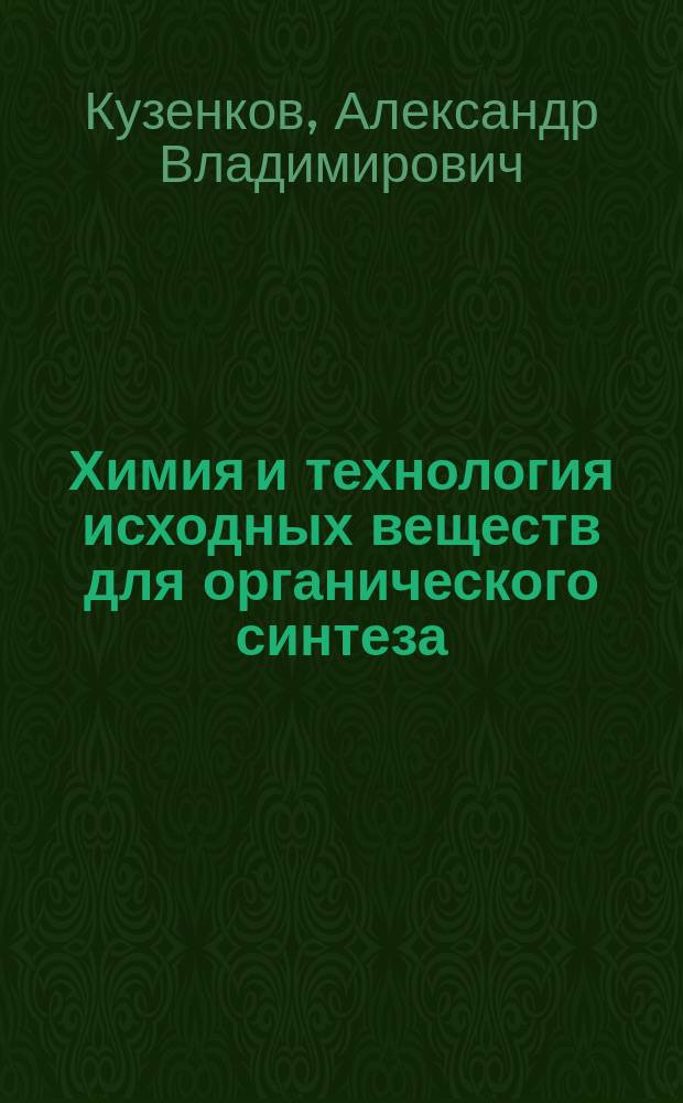 Химия и технология исходных веществ для органического синтеза : учебное пособие : для студентов III, IV курсов, обучающихся по направлению "Химическая технология", профиль "Технология синтетеических биологически активных веществ, химико-фармацевтических препаратов и косметических средств", по специальностям "Фундаментальная и прикладная химия", а также для магистрантов, обучающихся по программе "Химия и технология синтетических биологически активных веществ", факультета химико-фармацевтических технологий и биомедицинских препаратов