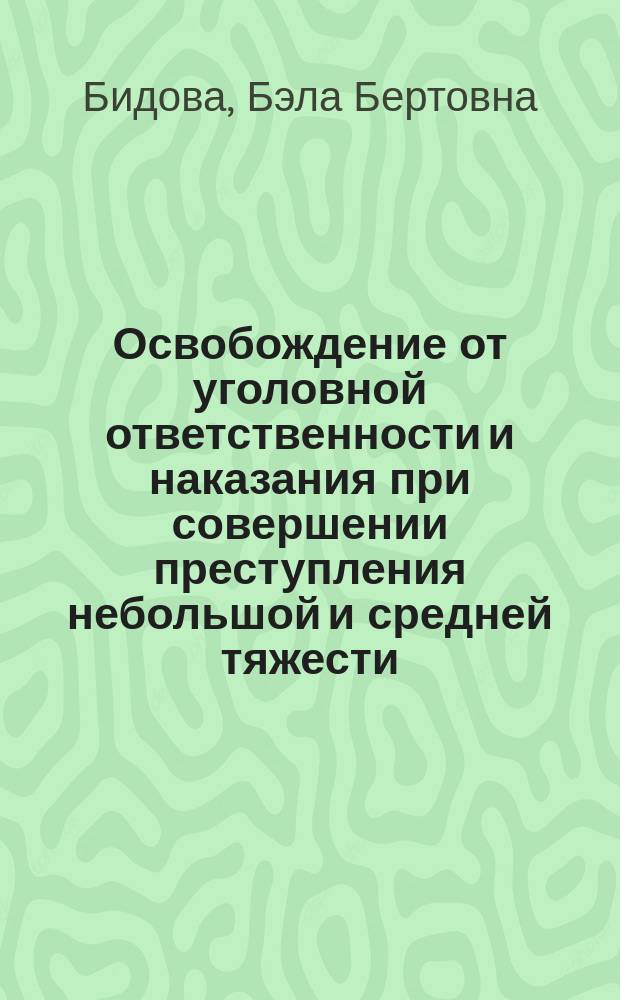 Освобождение от уголовной ответственности и наказания при совершении преступления небольшой и средней тяжести : монография