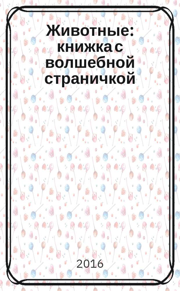 Животные : книжка с волшебной страничкой : идеи для творчества и веселья! Рисовалки и мастерилки! Заготовки для игрушек. Стилус для рисования : для чтения взрослыми детям