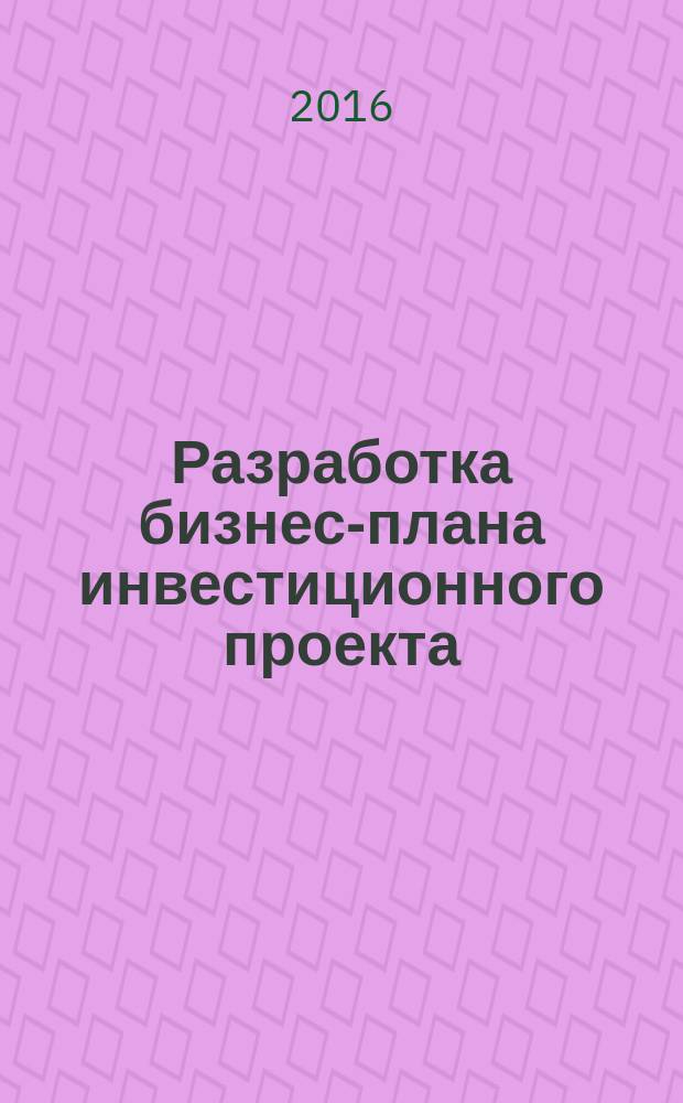 Разработка бизнес-плана инвестиционного проекта : практикум для студентов всех форм обучения по направлениям: 38.03.01 - Экономика; 38.03.02 - Менеджмент