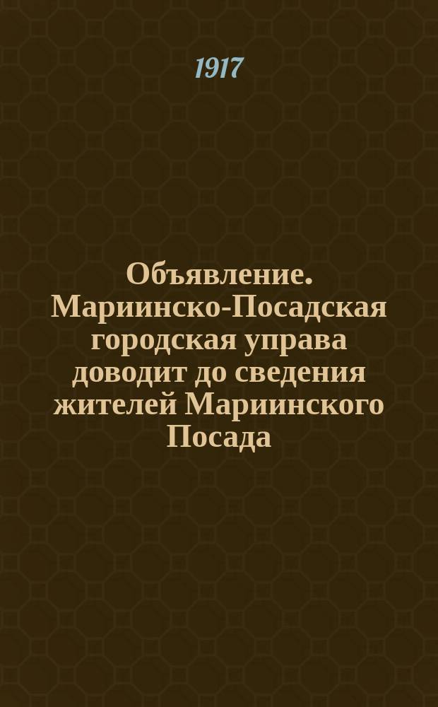 Объявление. Мариинско-Посадская городская управа доводит до сведения жителей Мариинского Посада, что во вторник, 15 августа сего 1917 года ... : листовка