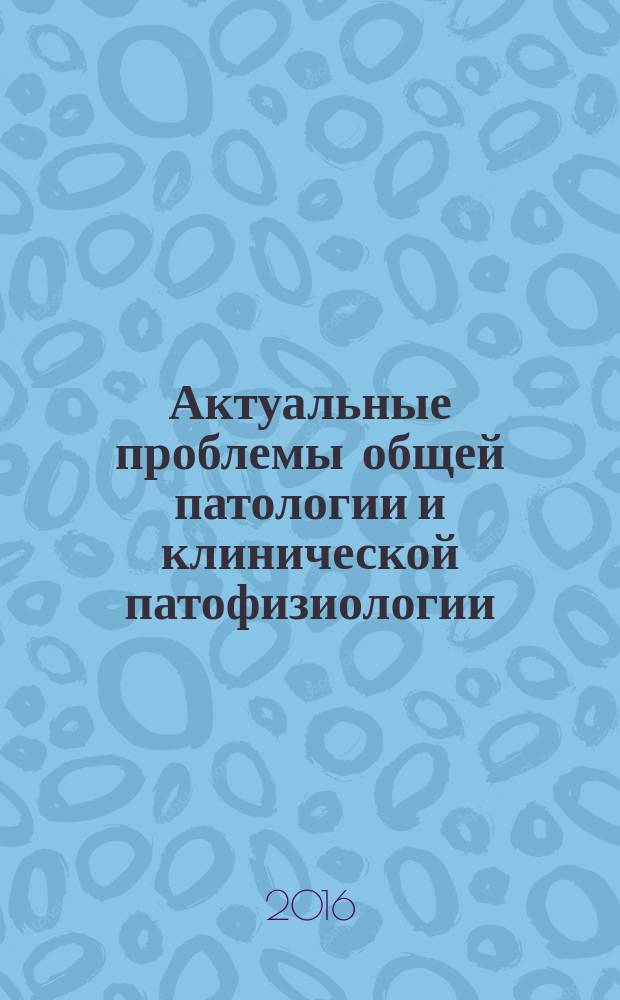 Актуальные проблемы общей патологии и клинической патофизиологии : сборник научных статей, посвященный памяти профессора Миннебаева М. М