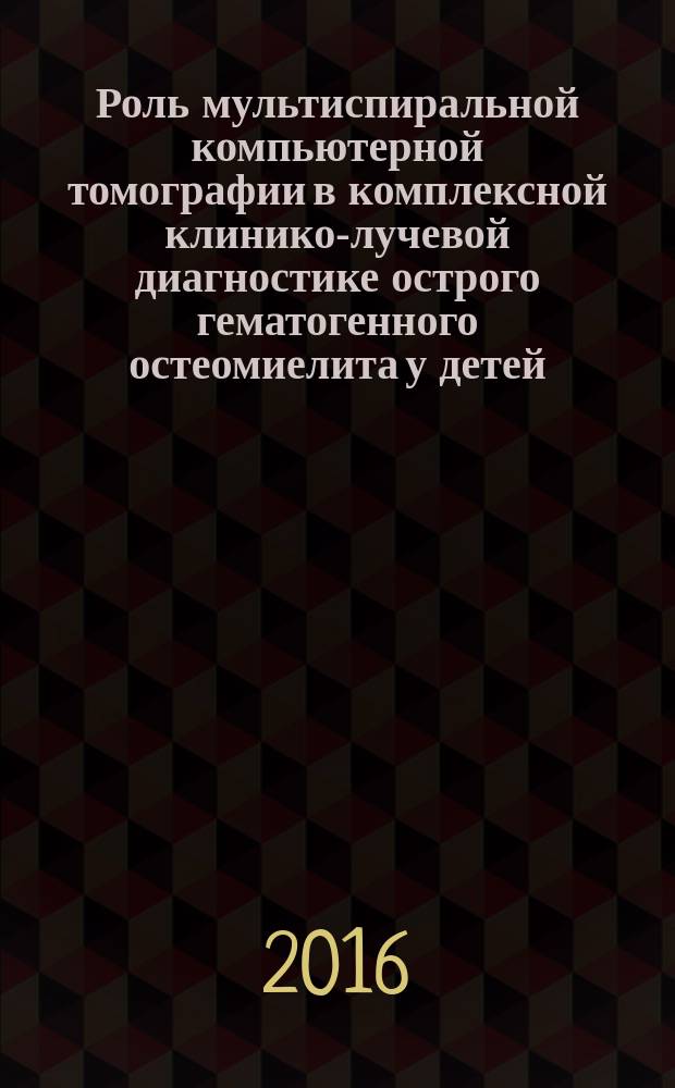 Роль мультиспиральной компьютерной томографии в комплексной клинико-лучевой диагностике острого гематогенного остеомиелита у детей : учебно-методическое пособие