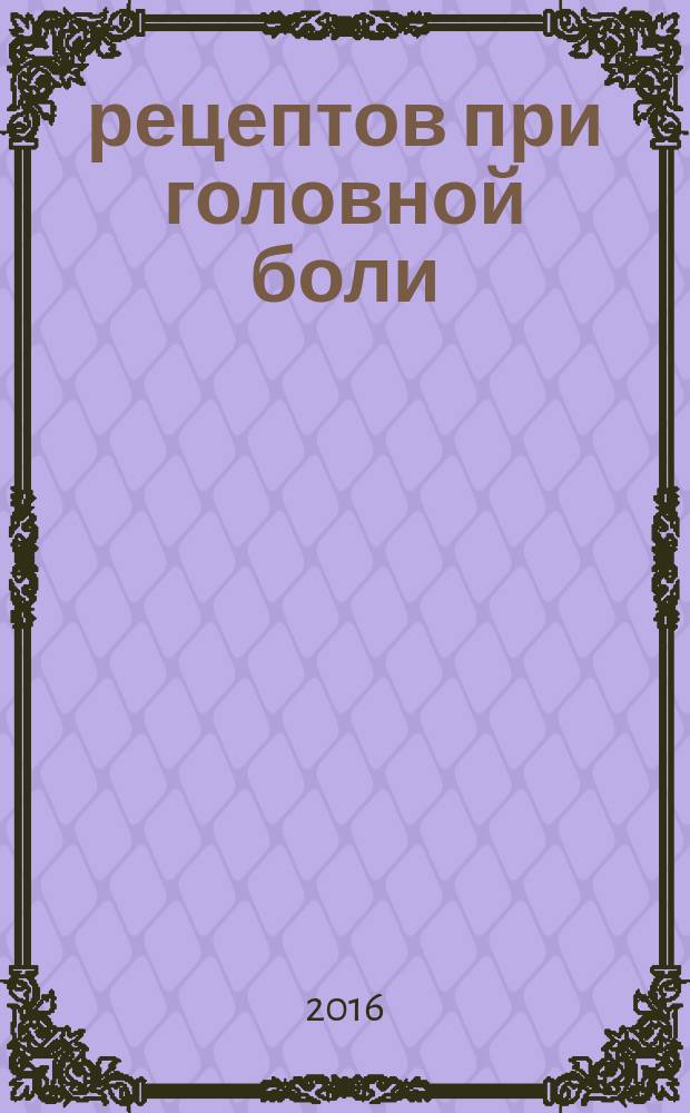 100 рецептов при головной боли : вкусно, полезно, душевно, целебно