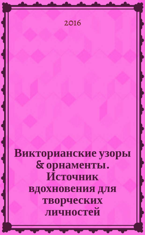 Викторианские узоры & орнаменты. Источник вдохновения для творческих личностей : альбом-справочник