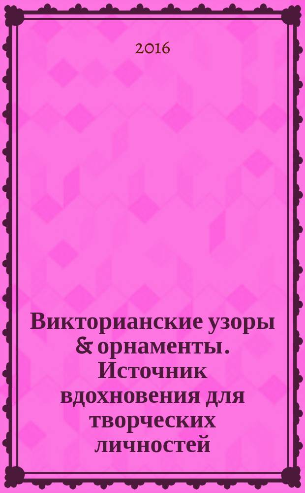 Викторианские узоры & орнаменты. Источник вдохновения для творческих личностей : альбом-справочник