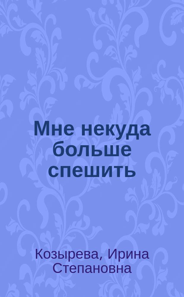 Мне некуда больше спешить : воспоминания, рассказы
