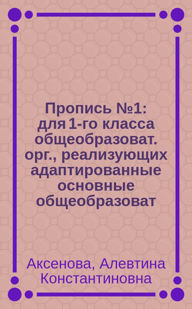 Пропись № 1 : для 1-го класса общеобразоват. орг., реализующих адаптированные основные общеобразоват. программы. в 3 ч. ч. 1