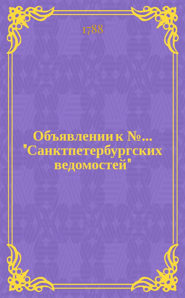 Объявлении к № ... "Санктпетербургских ведомостей" : [Казенные. Подряды]. 1788, № 40 (19 мая)