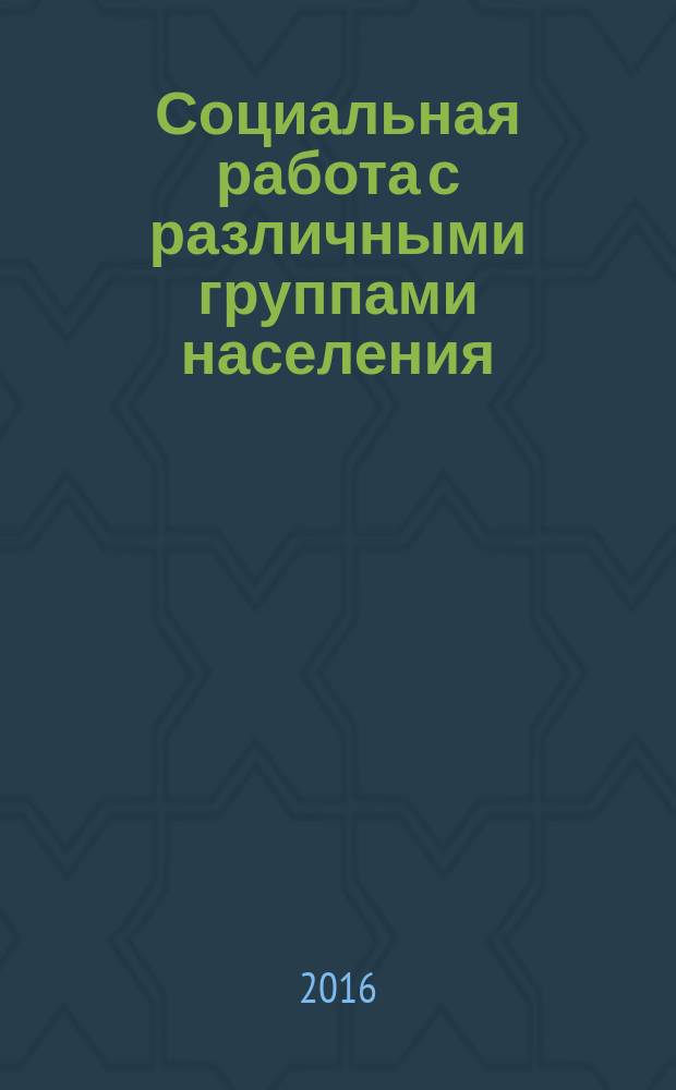 Социальная работа с различными группами населения : учебное пособие для студентов, обучающихся по направлениям: 040400.62 (39.03.02) "Социальная работа", 040100.62 (39.03.01) "Социология", 040700.62 (39.03.03) "Организация работы с молодежью"
