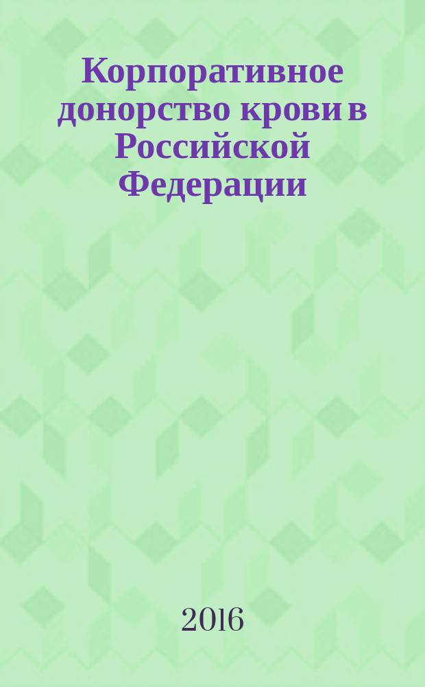 Корпоративное донорство крови в Российской Федерации : информационно-методическое пособие в помощь организаторам донорского движения : сборник