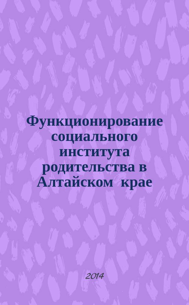 Функционирование социального института родительства в Алтайском крае (по результатам социологических исследований 2009-2012 гг.) : автореферат диссертации на соискание ученой степени кандидата социологических наук : специальность 22.00.04 <Социальная структура, социальные институты и процессы>