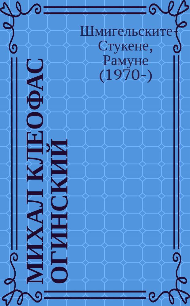 Михал Клеофас Огинский : политик, дипломат, министр : к 250-летию М. К. Огинского, юбилей которого включен ЮНЕСКО в список памятных дат на 2015 год
