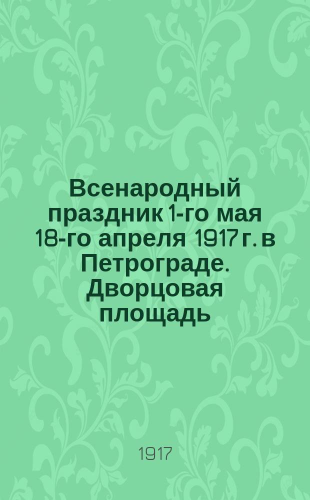 Всенародный праздник 1-го мая 18-го апреля 1917 г. в Петрограде. Дворцовая площадь : открытка