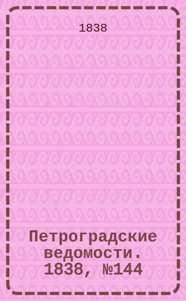 Петроградские ведомости. 1838, № 144 (30 июня)