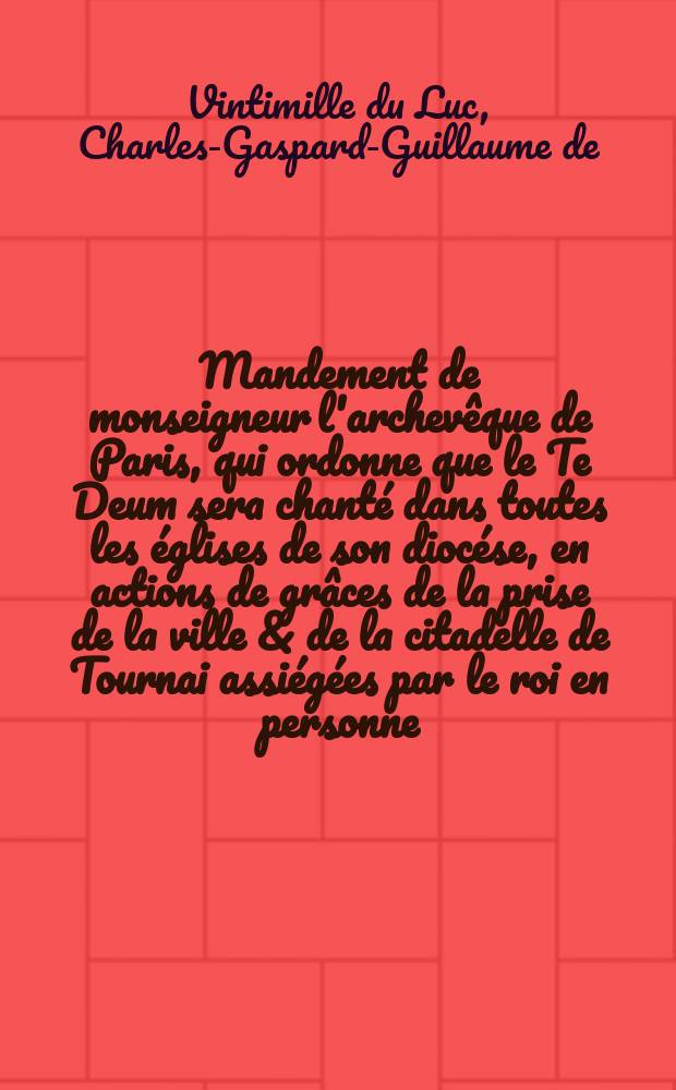 Mandement de monseigneur l'archev&ecirc;que de Paris, qui ordonne que le Te Deum sera chant&eacute; dans toutes les &eacute;glises de son dioc&eacute;se, en actions de gr&acirc;ces de la prise de la ville & de la citadelle de Tournai assi&eacute;g&eacute;es par le roi en personne