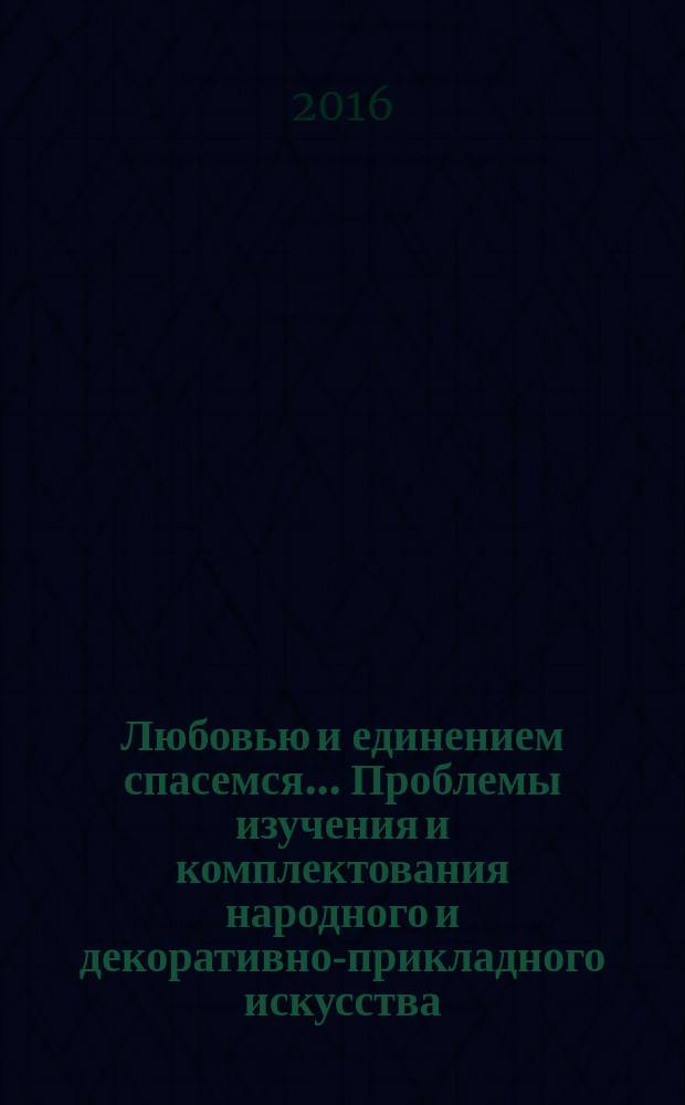 Любовью и единением спасемся... Проблемы изучения и комплектования народного и декоративно-прикладного искусства : материалы конференции, 8-9 июня 2016 г