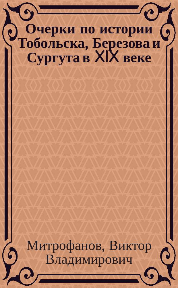 Очерки по истории Тобольска, Березова и Сургута в XIX веке : монография