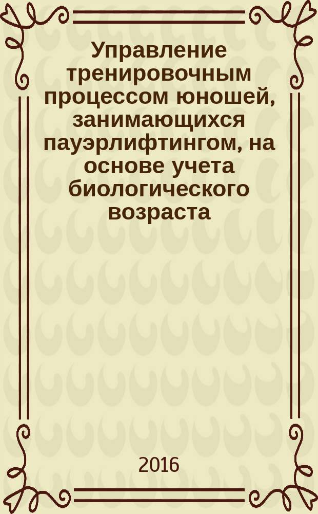 Управление тренировочным процессом юношей, занимающихся пауэрлифтингом, на основе учета биологического возраста : учебно-методическое пособие