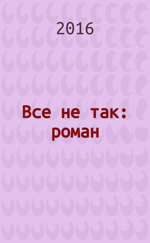 Все не так : роман