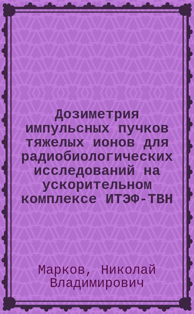 Дозиметрия импульсных пучков тяжелых ионов для радиобиологических исследований на ускорительном комплексе ИТЭФ-ТВН : автореферат диссертации на соискание ученой степени кандидата физико-математических наук : специальность 01.04.01 <Приборы и методы экспериментальной физики>