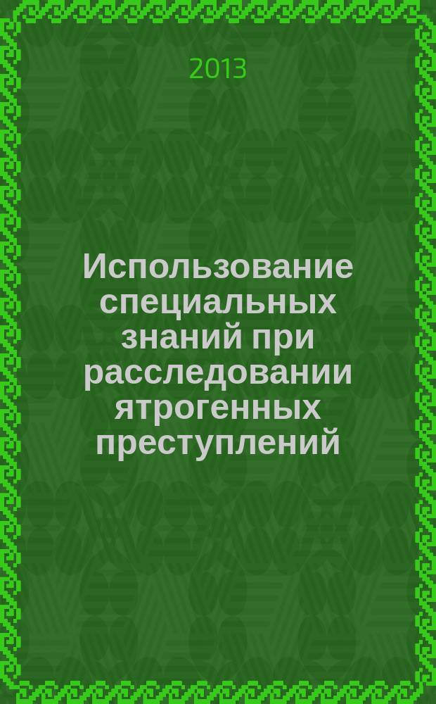 Использование специальных знаний при расследовании ятрогенных преступлений : автореферат дис. на соиск. уч. степ. кандидата юридических наук : специальность 12.00.12 <криминалистика>