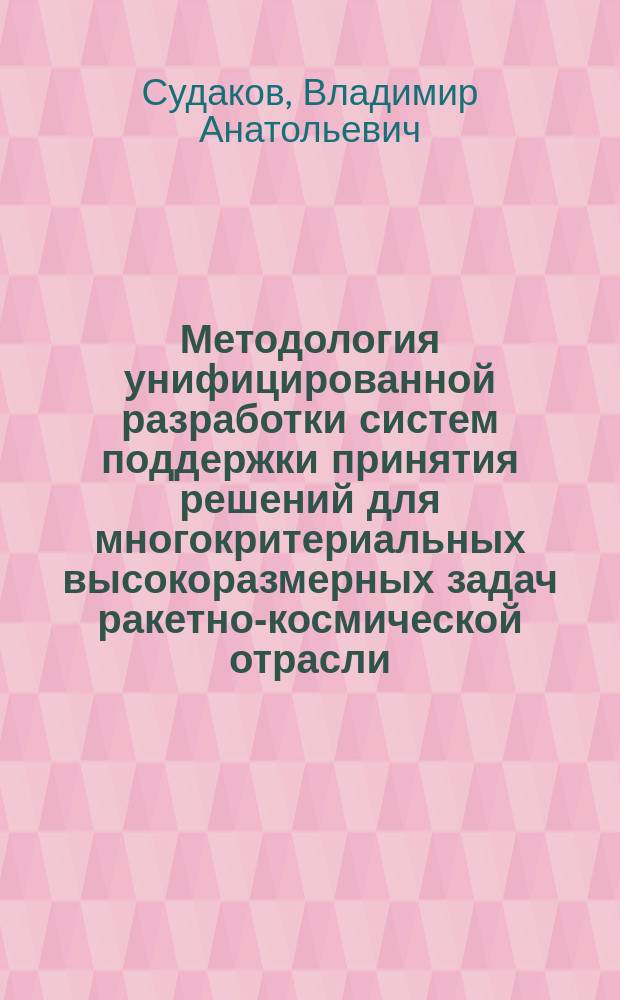 Методология унифицированной разработки систем поддержки принятия решений для многокритериальных высокоразмерных задач ракетно-космической отрасли : автореферат диссертации на соискание ученой степени доктора технических наук : специальность 05.13.01 <Системный анализ, управление и обработка информации>