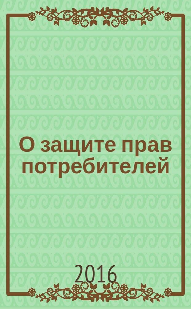 О защите прав потребителей : закон Российской Федерации № 2300-1 : изменения: Федеральные законы от 9 января 1996 г. № 2-Ф3 ... от 3 июля 2016 г. № 265-Ф3