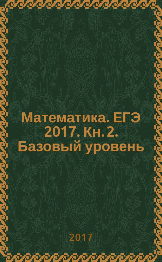 Математика. ЕГЭ 2017. Кн. 2. Базовый уровень : 30 тестов по Демоверсии ЕГЭ 2017, решения заданий № 19,№ 20