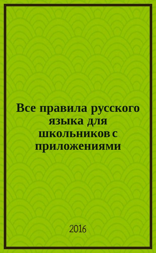 Все правила русского языка для школьников с приложениями : справочник