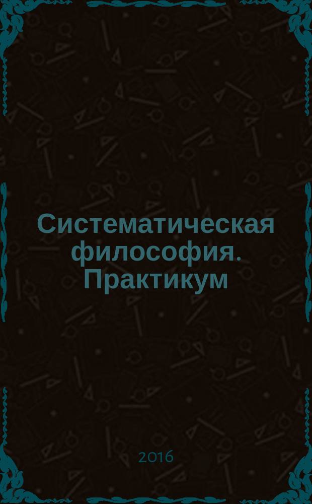 Систематическая философия. Практикум : учебное пособие для студентов вузов, обучающихся по техническим направлениям подготовки