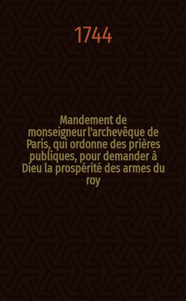 Mandement de monseigneur l'archev&ecirc;que de Paris, qui ordonne des pri&egrave;res publiques, pour demander &agrave; Dieu la prosp&eacute;rit&eacute; des armes du roy
