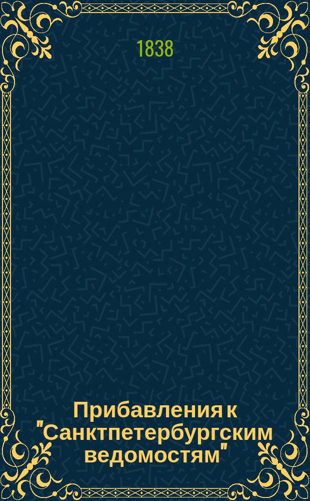 [Прибавления к "Санктпетербургским ведомостям"] : [Объявления. Казенные известия. Частные известия]. 1838, № 231 (13 окт.)