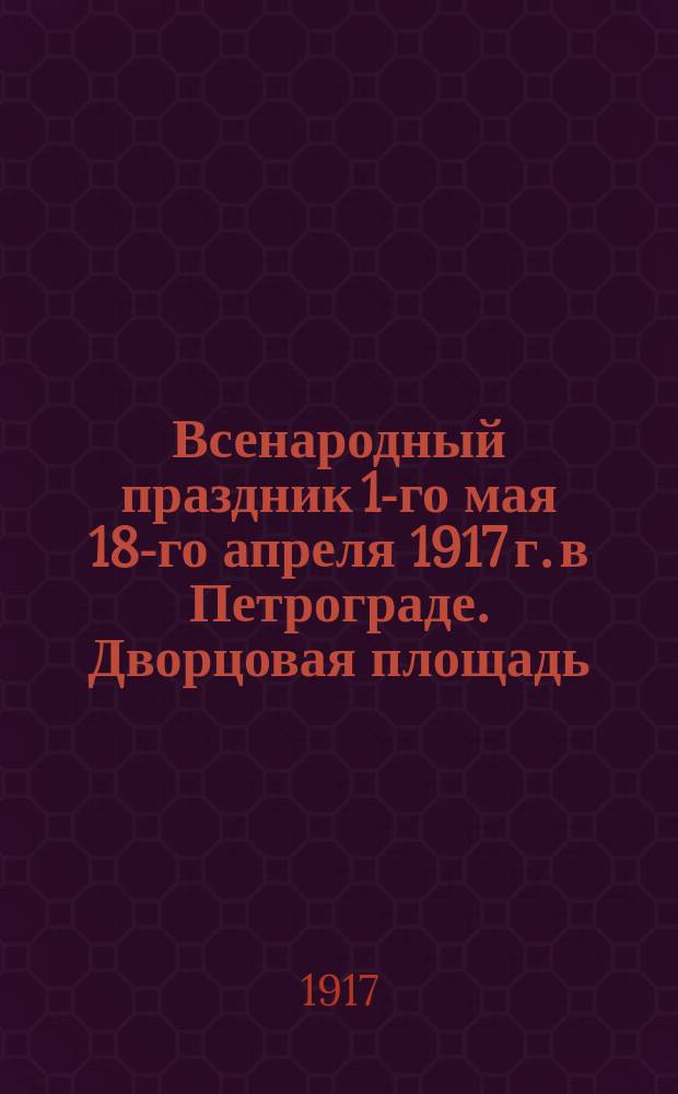 Всенародный праздник 1-го мая 18-го апреля 1917 г. в Петрограде. Дворцовая площадь : открытка
