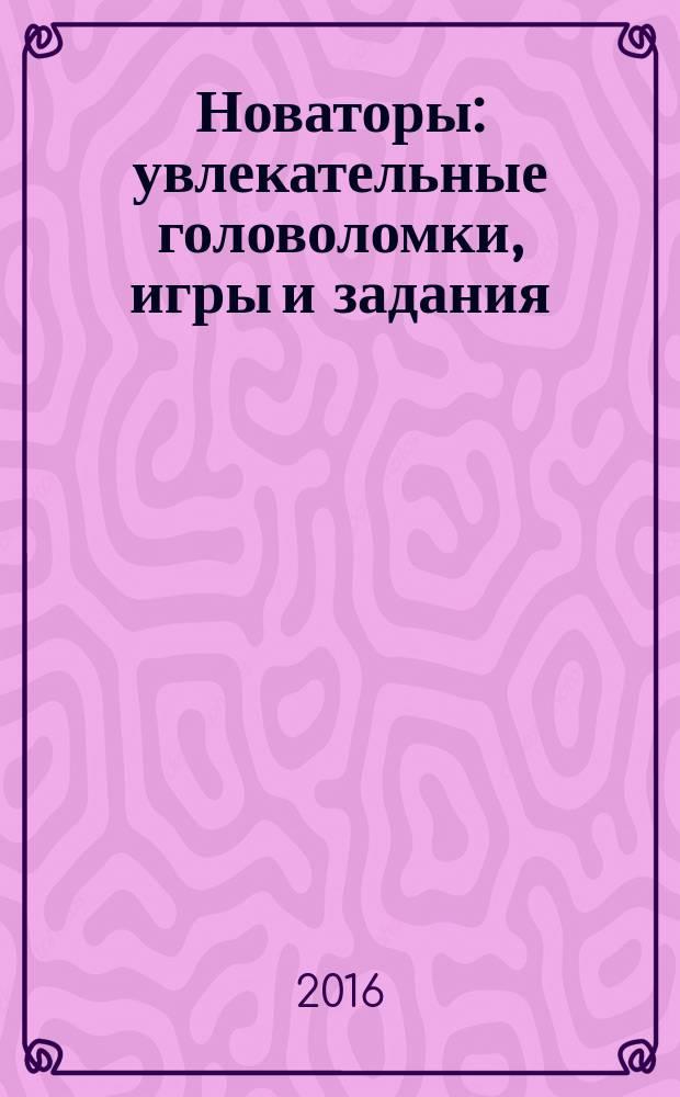 Новаторы: увлекательные головоломки, игры и задания : 40 развивающих заданий