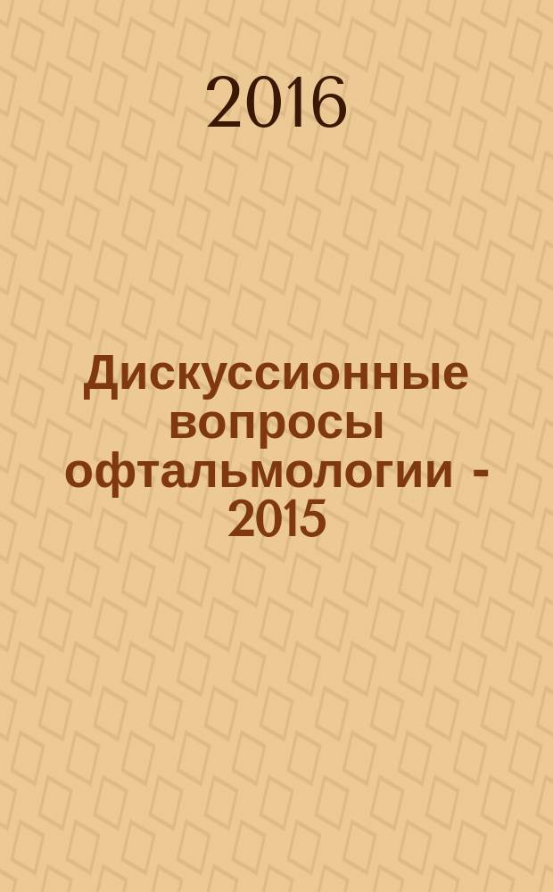 Дискуссионные вопросы офтальмологии - 2015 = научно-теоретическая конференция (25 сентября 2015 г.). : сборник стенографических записей выступлений
