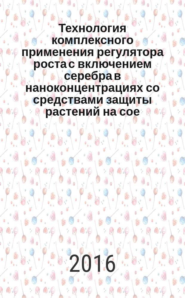 Технология комплексного применения регулятора роста с включением серебра в наноконцентрациях со средствами защиты растений на сое