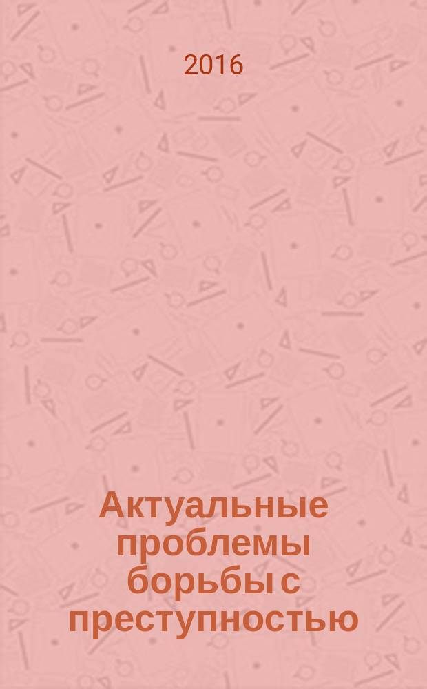 Актуальные проблемы борьбы с преступностью : сборник статей Международной научно-практической конференции, 1 июля 2016 г., г. Казань