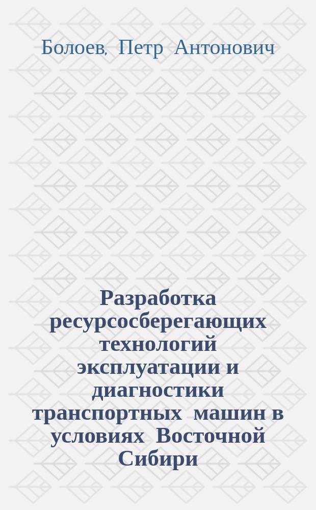 Разработка ресурсосберегающих технологий эксплуатации и диагностики транспортных машин в условиях Восточной Сибири : монография